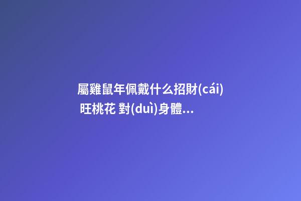屬雞鼠年佩戴什么招財(cái) 旺桃花 對(duì)身體好